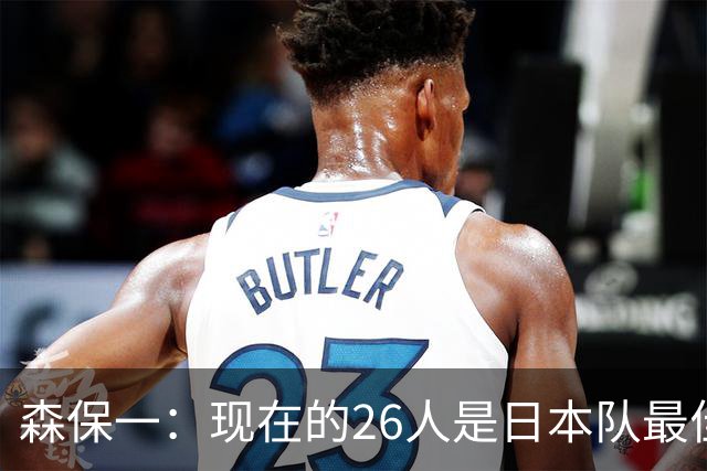 森保一：现在的26人是日本队最佳阵 接下来每场比赛都要全力取胜